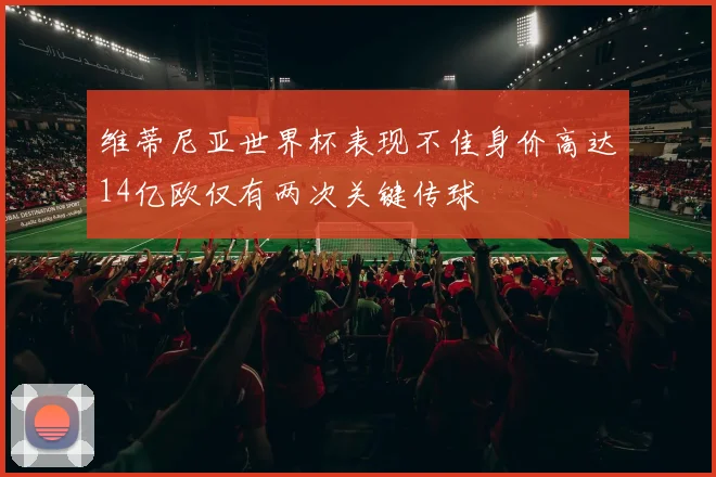 维蒂尼亚世界杯表现不佳身价高达14亿欧仅有两次关键传球