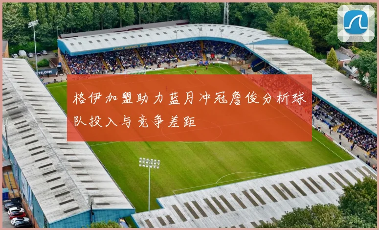 格伊加盟助力蓝月冲冠詹俊分析球队投入与竞争差距