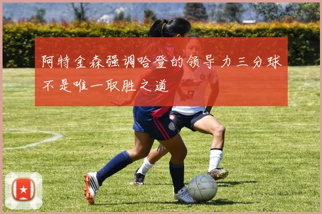 阿特金森强调哈登的领导力三分球不是唯一取胜之道