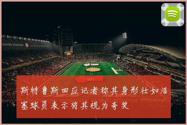 斯特鲁斯回应记者称其身形壮如活塞球员表示将其视为夸奖