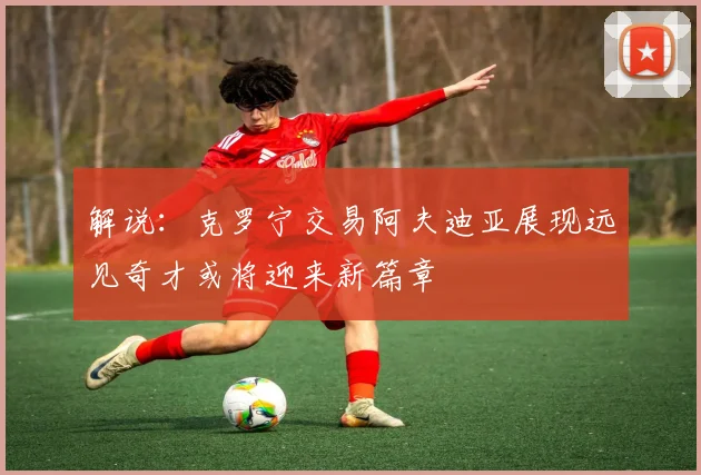 解说：克罗宁交易阿夫迪亚展现远见奇才或将迎来新篇章