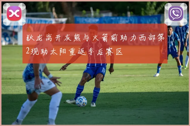 狄龙离开灰熊与火箭前助力西部第2现助太阳重返季后赛区