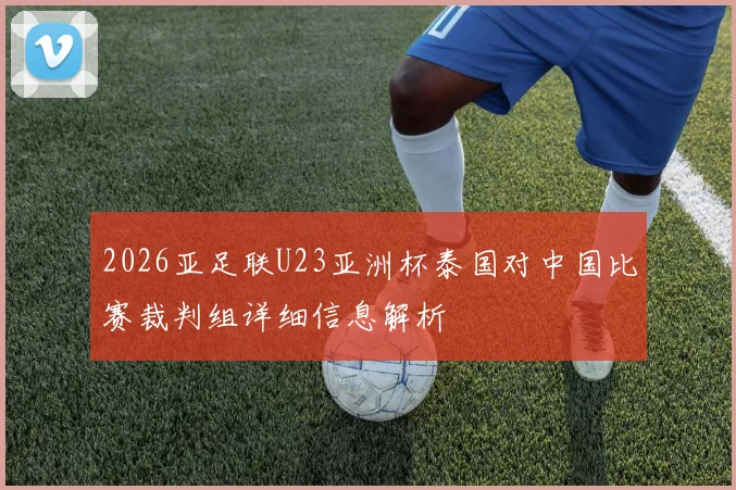 2026亚足联U23亚洲杯泰国对中国比赛裁判组详细信息解析
