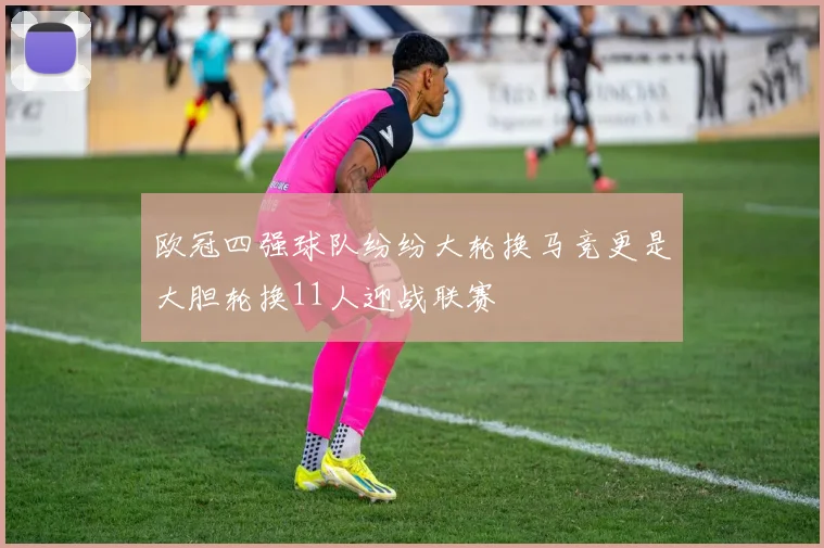 欧冠四强球队纷纷大轮换马竞更是大胆轮换11人迎战联赛