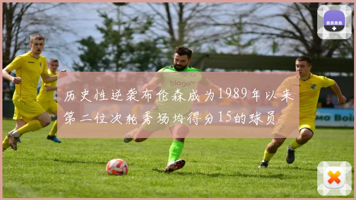 历史性逆袭布伦森成为1989年以来第二位次轮秀场均得分15的球员