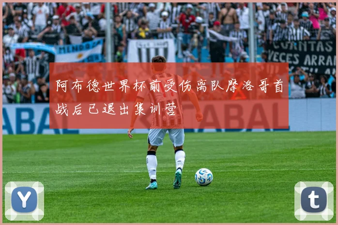 阿布德世界杯前受伤离队摩洛哥首战后已退出集训营