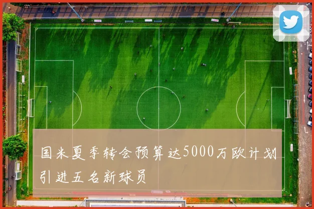 国米夏季转会预算达5000万欧计划引进五名新球员