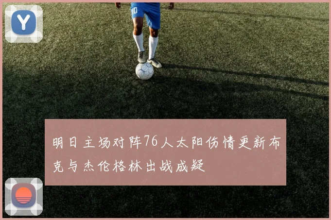 明日主场对阵76人太阳伤情更新布克与杰伦格林出战成疑