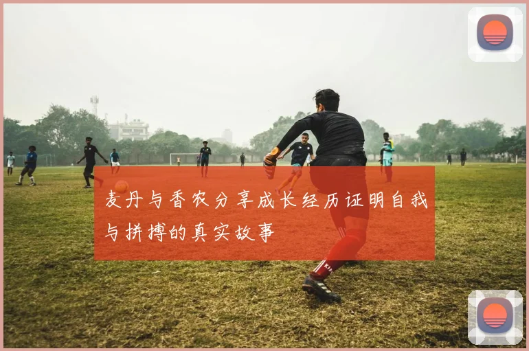 麦丹与香农分享成长经历证明自我与拼搏的真实故事