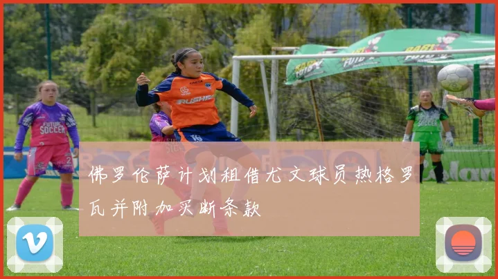 佛罗伦萨计划租借尤文球员热格罗瓦并附加买断条款