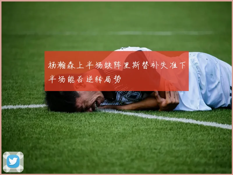 杨瀚森上半场缺阵里斯替补失准下半场能否逆转局势