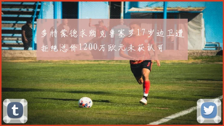 多特蒙德求购克鲁塞罗17岁边卫遭拒绝总价1200万欧元未获认可