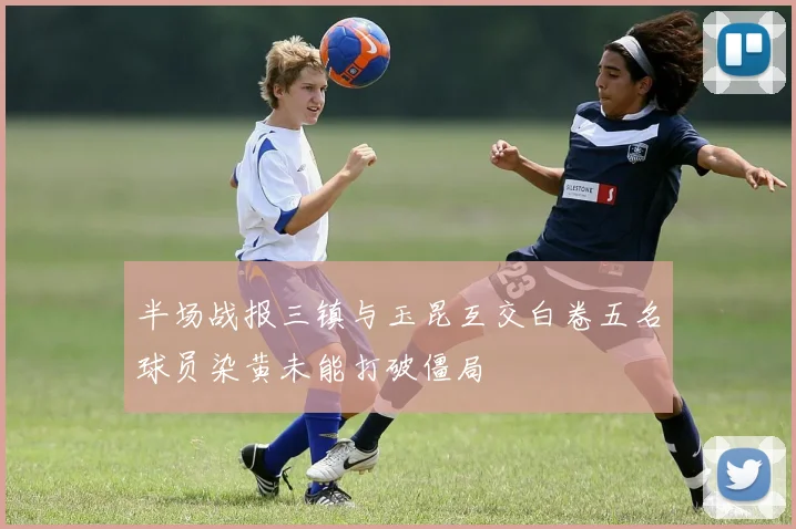 半场战报三镇与玉昆互交白卷五名球员染黄未能打破僵局