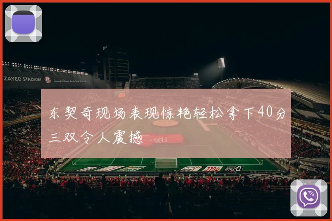 东契奇现场表现惊艳轻松拿下40分三双令人震撼
