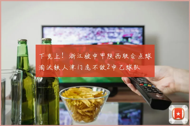 下克上！浙江被中甲陕西联合点球淘汰铁人津门虎不敌2中乙球队