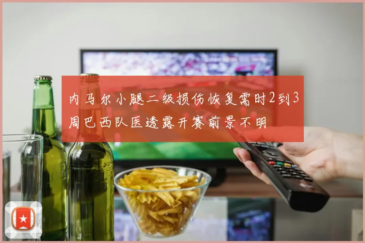 内马尔小腿二级损伤恢复需时2到3周巴西队医透露开赛前景不明