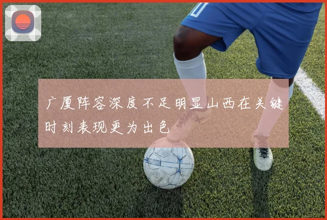 广厦阵容深度不足明显山西在关键时刻表现更为出色
