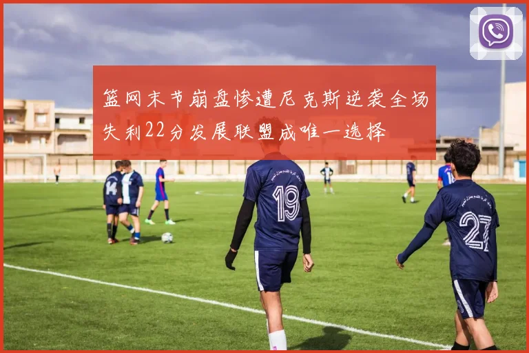 篮网末节崩盘惨遭尼克斯逆袭全场失利22分发展联盟成唯一选择