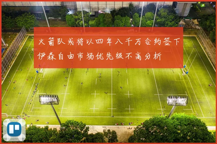 火箭队或将以四年八千万合约签下伊森自由市场优先级不高分析