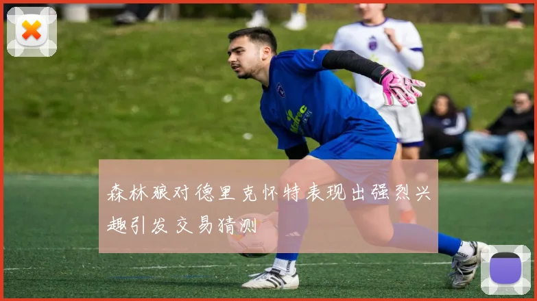 森林狼对德里克怀特表现出强烈兴趣引发交易猜测