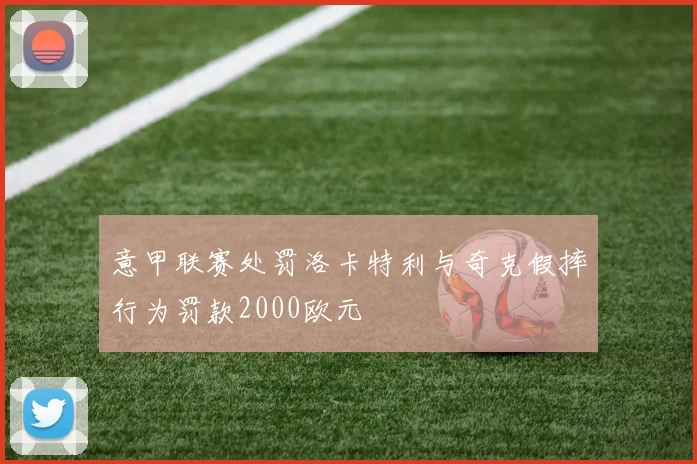 意甲联赛处罚洛卡特利与奇克假摔行为罚款2000欧元