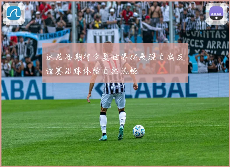 达尼洛期待今夏世界杯展现自我友谊赛进球体验自然流畅