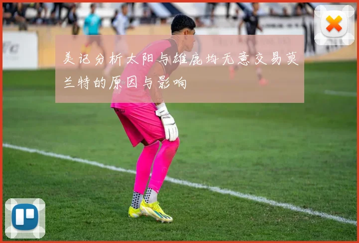 美记分析太阳与雄鹿均无意交易莫兰特的原因与影响