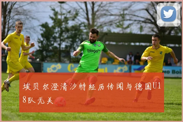 埃贝尔澄清沙特经历传闻与德国U18队无关