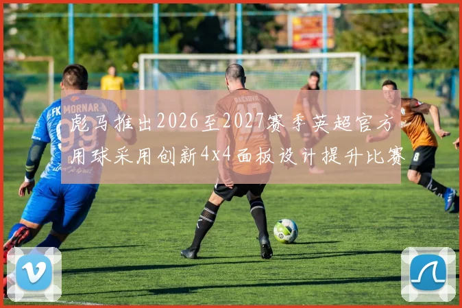 彪马推出2026至2027赛季英超官方用球采用创新4x4面板设计提升比赛表现